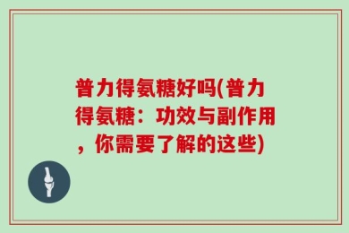 普力得氨糖好吗(普力得氨糖：功效与副作用，你需要了解的这些)