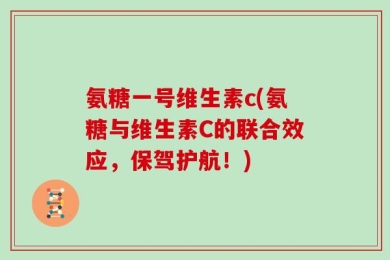 氨糖一号维生素c(氨糖与维生素C的联合效应，保驾护航！)