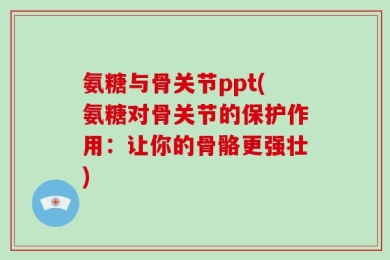 氨糖与骨关节ppt(氨糖对骨关节的保护作用：让你的骨骼更强壮)