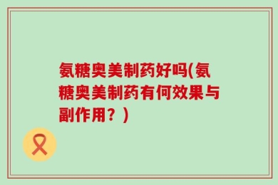 氨糖奥美制药好吗(氨糖奥美制药有何效果与副作用？)