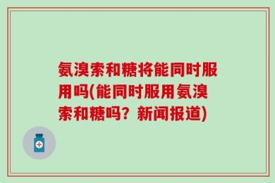 氨溴索和糖将能同时服用吗(能同时服用氨溴索和糖吗？新闻报道)