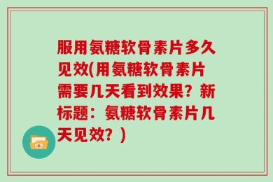 服用氨糖软骨素片多久见效(用氨糖软骨素片需要几天看到效果？新标题：氨糖软骨素片几天见效？)