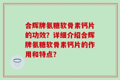 合辉牌氨糖软骨素钙片的功效？详细介绍合辉牌氨糖软骨素钙片的作用和特点？