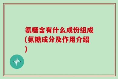 氨糖含有什么成份组成(氨糖成分及作用介绍)