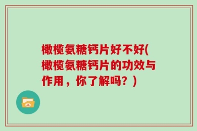 橄榄氨糖钙片好不好(橄榄氨糖钙片的功效与作用，你了解吗？)