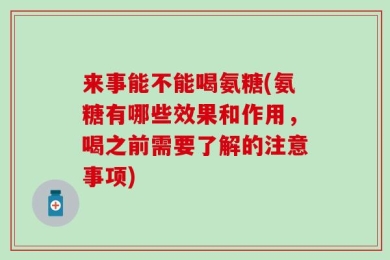 来事能不能喝氨糖(氨糖有哪些效果和作用，喝之前需要了解的注意事项)