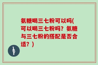 氨糖喝三七粉可以吗(可以喝三七粉吗？氨糖与三七粉的搭配是否合适？)