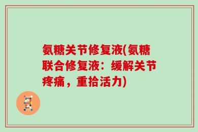 氨糖关节修复液(氨糖联合修复液：缓解关节疼痛，重拾活力)