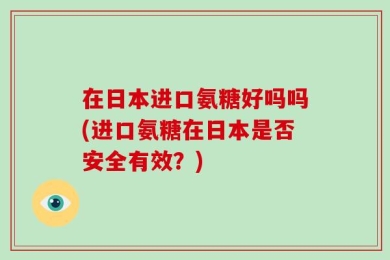 在日本进口氨糖好吗吗(进口氨糖在日本是否安全有效？)