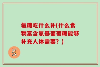 氨糖吃什么补(什么食物富含氨基葡萄糖能够补充人体需要？)
