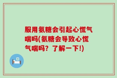 服用氨糖会引起心慌气喘吗(氨糖会导致心慌气喘吗？了解一下!)