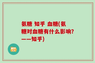 氨糖 知乎 血糖(氨糖对血糖有什么影响？——知乎)