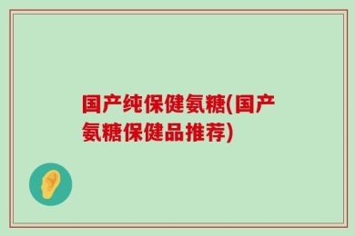 国产纯保健氨糖(国产氨糖保健品推荐)