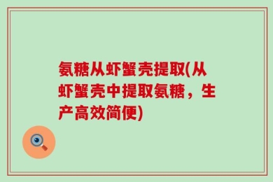 氨糖从虾蟹壳提取(从虾蟹壳中提取氨糖，生产高效简便)