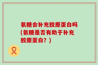 氨糖会补充胶原蛋白吗(氨糖是否有助于补充胶原蛋白？)