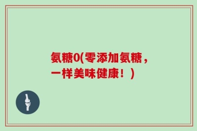 氨糖0(零添加氨糖，一样美味健康！)