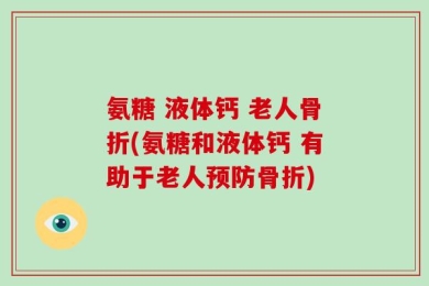 氨糖 液体钙 老人骨折(氨糖和液体钙 有助于老人预防骨折)