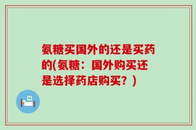 氨糖买国外的还是买药的(氨糖：国外购买还是选择药店购买？)