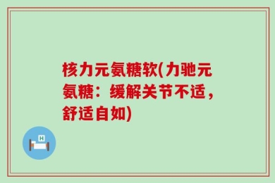核力元氨糖软(力驰元氨糖：缓解关节不适，舒适自如)