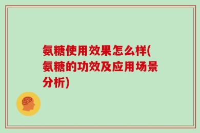 氨糖使用效果怎么样(氨糖的功效及应用场景分析)