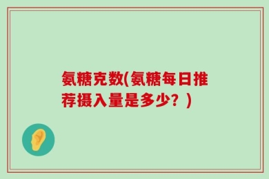 氨糖克数(氨糖每日推荐摄入量是多少？)