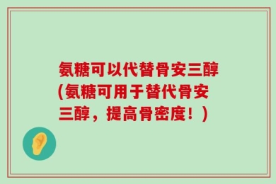 氨糖可以代替骨安三醇(氨糖可用于替代骨安三醇，提高骨密度！)