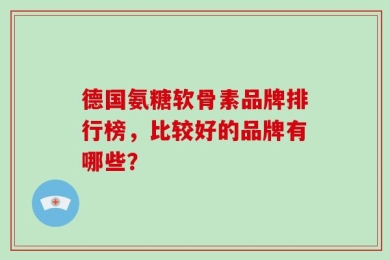 德国氨糖软骨素品牌排行榜，比较好的品牌有哪些？
