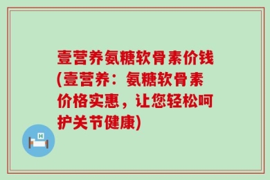壹营养氨糖软骨素价钱(壹营养：氨糖软骨素价格实惠，让您轻松呵护关节健康)