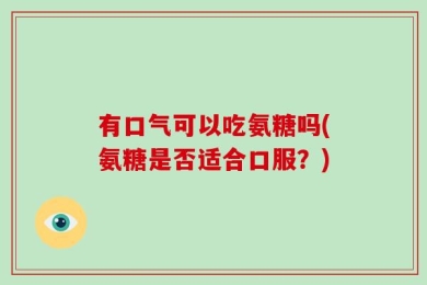 有口气可以吃氨糖吗(氨糖是否适合口服？)