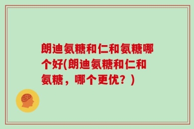 朗迪氨糖和仁和氨糖哪个好(朗迪氨糖和仁和氨糖，哪个更优？)