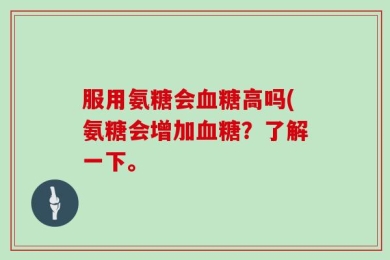 服用氨糖会血糖高吗(氨糖会增加血糖？了解一下。