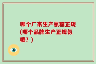 哪个厂家生产氨糖正规(哪个品牌生产正规氨糖？)