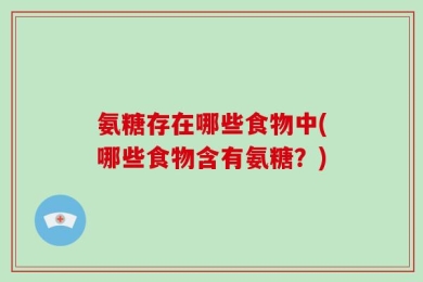 氨糖存在哪些食物中(哪些食物含有氨糖？)