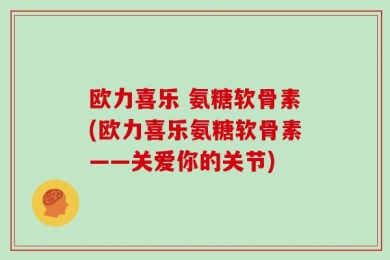 欧力喜乐 氨糖软骨素(欧力喜乐氨糖软骨素——关爱你的关节)