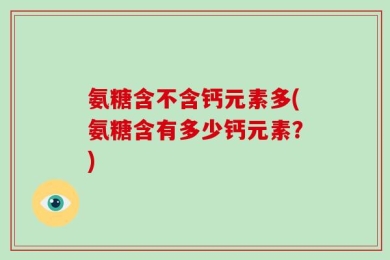 氨糖含不含钙元素多(氨糖含有多少钙元素？)