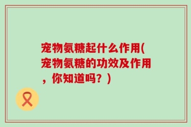 宠物氨糖起什么作用(宠物氨糖的功效及作用，你知道吗？)