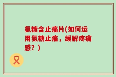 氨糖含止痛片(如何运用氨糖止痛，缓解疼痛感？)