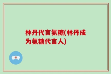 林丹代言氨糖(林丹成为氨糖代言人)