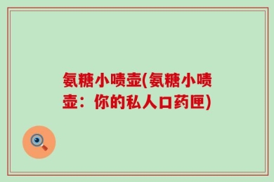氨糖小啧壶(氨糖小啧壶：你的私人口药匣)