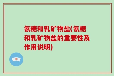 氨糖和乳矿物盐(氨糖和乳矿物盐的重要性及作用说明)