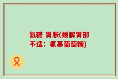 氨糖 胃胀(缓解胃部不适：氨基葡萄糖)