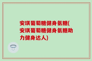 安琪葡萄糖健身氨糖(安琪葡萄糖健身氨糖助力健身达人)