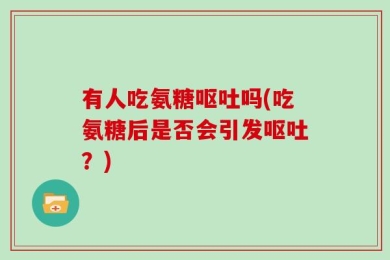 有人吃氨糖呕吐吗(吃氨糖后是否会引发呕吐？)