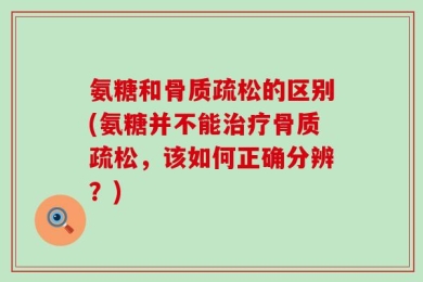 氨糖和骨质疏松的区别(氨糖并不能治疗骨质疏松，该如何正确分辨？)
