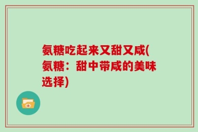 氨糖吃起来又甜又咸(氨糖：甜中带咸的美味选择)