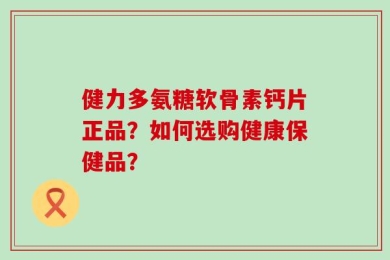 健力多氨糖软骨素钙片正品？如何选购健康保健品？