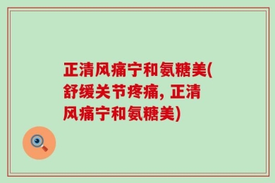 正清风痛宁和氨糖美(舒缓关节疼痛, 正清风痛宁和氨糖美)