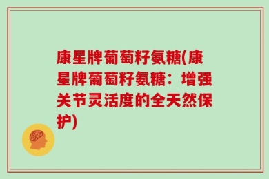 康星牌葡萄籽氨糖(康星牌葡萄籽氨糖：增强关节灵活度的全天然保护)