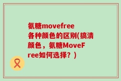 氨糖movefree各种颜色的区别(搞清颜色，氨糖MoveFree如何选择？)