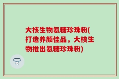 大核生物氨糖珍珠粉(打造养颜佳品，大核生物推出氨糖珍珠粉)